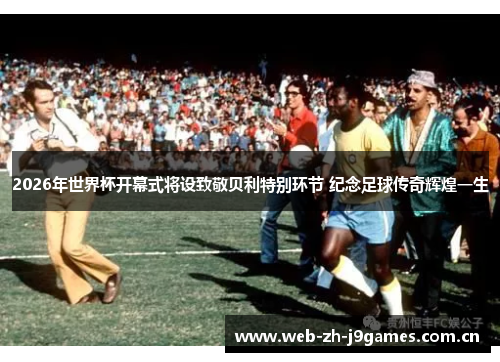 2026年世界杯开幕式将设致敬贝利特别环节 纪念足球传奇辉煌一生 2026年世界杯开幕式将设致敬贝利特别环节 纪念足球传奇辉煌一生