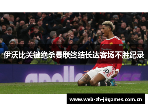 伊沃比关键绝杀曼联终结长达客场不胜纪录 伊沃比关键绝杀曼联终结长达客场不胜纪录