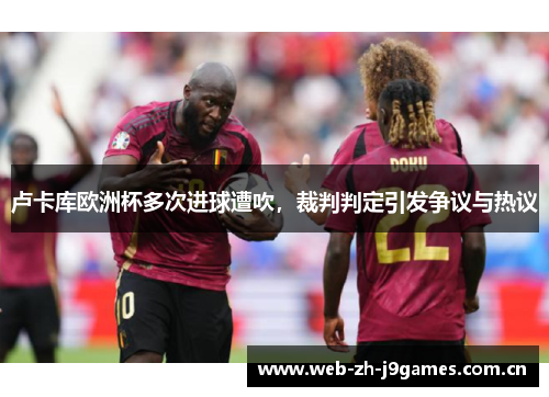 卢卡库欧洲杯多次进球遭吹,裁判判定引发争议与热议 卢卡库欧洲杯多次进球遭吹,裁判判定引发争议与热议