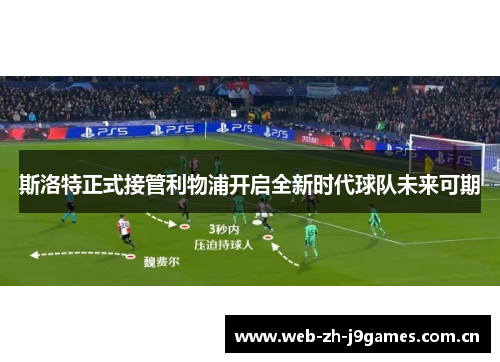 斯洛特正式接管利物浦开启全新时代球队未来可期 斯洛特正式接管利物浦开启全新时代球队未来可期