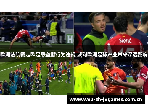 欧洲法院裁定欧足联垄断行为违规 或对欧洲足球产业带来深远影响 欧洲法院裁定欧足联垄断行为违规 或对欧洲足球产业带来深远影响