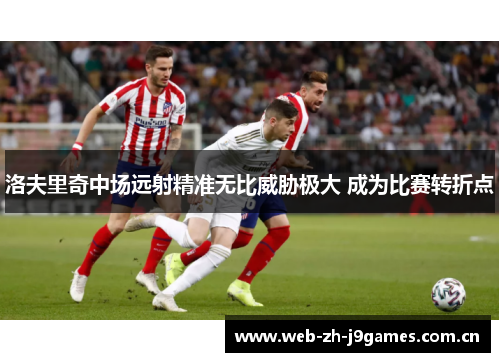 洛夫里奇中场远射精准无比威胁极大 成为比赛转折点 洛夫里奇中场远射精准无比威胁极大 成为比赛转折点