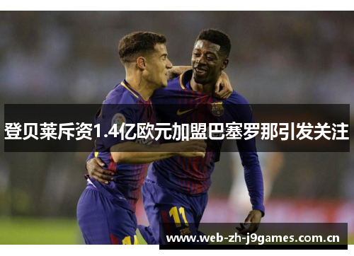 登贝莱斥资1.4亿欧元加盟巴塞罗那引发关注 登贝莱斥资1.4亿欧元加盟巴塞罗那引发关注