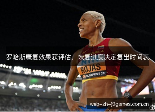 罗哈斯康复效果获评估,恢复进度决定复出时间表 罗哈斯康复效果获评估,恢复进度决定复出时间表